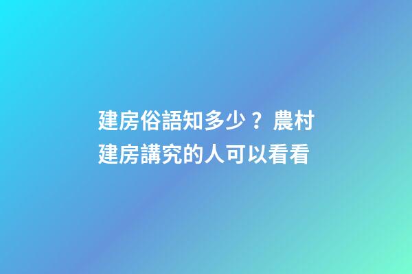建房俗語知多少？農村建房講究的人可以看看